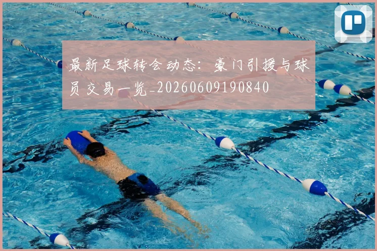 最新足球转会动态:豪门引援与球员交易一览_20260609190840