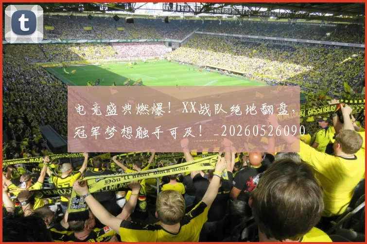 电竞盛典燃爆!XX战队绝地翻盘,冠军梦想触手可及!_20260526090043
